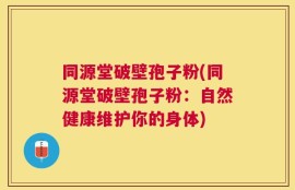 同源堂破壁孢子粉(同源堂破壁孢子粉：自然健康维护你的身体)