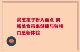 灵芝孢子粉入面点 创新美食带来健康与独特口感新体验