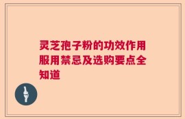 灵芝孢子粉的功效作用服用禁忌及选购要点全知道