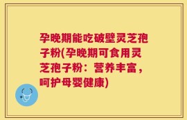 孕晚期能吃破壁灵芝孢子粉(孕晚期可食用灵芝孢子粉：营养丰富，呵护母婴健康)