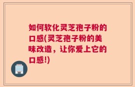 如何软化灵芝孢子粉的口感(灵芝孢子粉的美味改造，让你爱上它的口感!)