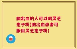 脑出血的人可以喝灵芝孢子粉(脑出血患者可服用灵芝孢子粉)