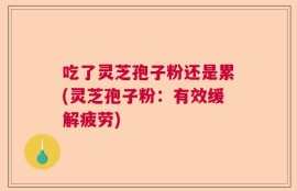 吃了灵芝孢子粉还是累(灵芝孢子粉：有效缓解疲劳)