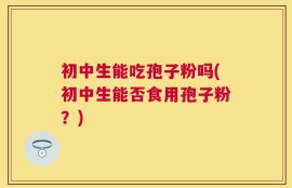 初中生能吃孢子粉吗(初中生能否食用孢子粉？)