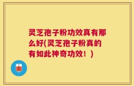 灵芝孢子粉功效真有那么好(灵芝孢子粉真的有如此神奇功效！)