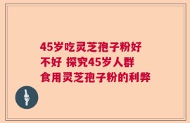 45岁吃灵芝孢子粉好不好 探究45岁人群食用灵芝孢子粉的利弊