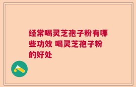 经常喝灵芝孢子粉有哪些功效 喝灵芝孢子粉的好处