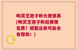 喝灵芝孢子粉大便很黑(喝灵芝孢子粉后便便变黑？调整这些可能会有帮助！)