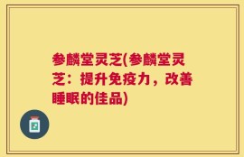 参麟堂灵芝(参麟堂灵芝：提升免疫力，改善睡眠的佳品)