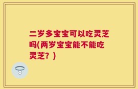 二岁多宝宝可以吃灵芝吗(两岁宝宝能不能吃灵芝？)