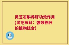 灵芝石斛养肝功效作用(灵芝石斛：强效养肝的植物组合)