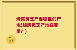 蜂窝灵芝产自哪里的产地(蜂房灵芝产地在哪里？)