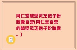 同仁堂破壁灵芝孢子粉胶囊自营(同仁堂自营的破壁灵芝孢子粉胶囊。)