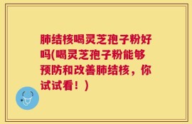肺结核喝灵芝孢子粉好吗(喝灵芝孢子粉能够预防和改善肺结核，你试试看！)