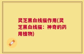 灵芝黑白线描作用(灵芝黑白线描：神奇的药用植物)
