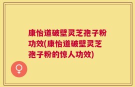 康怡道破壁灵芝孢子粉功效(康怡道破壁灵芝孢子粉的惊人功效)