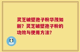 灵芝破壁孢子粉华茂如新？灵芝破壁孢子粉的功效与使用方法？