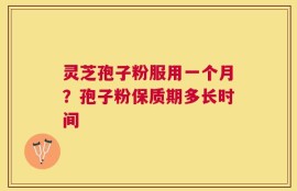 灵芝孢子粉服用一个月？孢子粉保质期多长时间