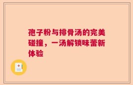 孢子粉与排骨汤的完美碰撞，一汤解锁味蕾新体验