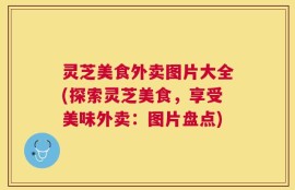 灵芝美食外卖图片大全(探索灵芝美食，享受美味外卖：图片盘点)