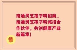 南通灵芝孢子粉招商_南通灵芝孢子粉诚招合作伙伴，共创健康产业新篇章)