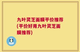 九叶灵芝面膜平价推荐(平价好用九叶灵芝面膜推荐)