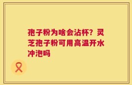 孢子粉为啥会沾杯？灵芝孢子粉可用高温开水冲泡吗