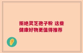 拒绝灵芝孢子粉 这些健康好物更值得推荐