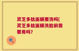 灵芝多肽面膜要洗吗(灵芝多肽面膜洗脸前需要用吗？