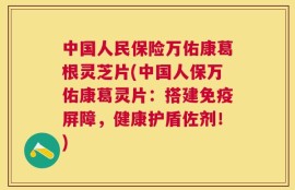 中国人民保险万佑康葛根灵芝片(中国人保万佑康葛灵片：搭建免疫屏障，健康护盾佐剂！)