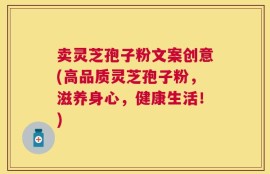 卖灵芝孢子粉文案创意(高品质灵芝孢子粉，滋养身心，健康生活！)