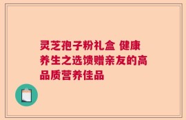 灵芝孢子粉礼盒 健康养生之选馈赠亲友的高品质营养佳品