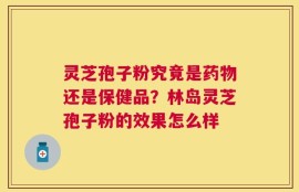 灵芝孢子粉究竟是药物还是保健品？林岛灵芝孢子粉的效果怎么样
