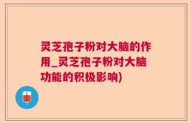 灵芝孢子粉对大脑的作用_灵芝孢子粉对大脑功能的积极影响)