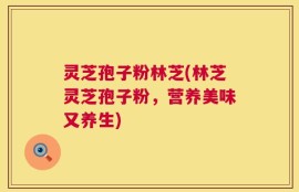 灵芝孢子粉林芝(林芝灵芝孢子粉，营养美味又养生)