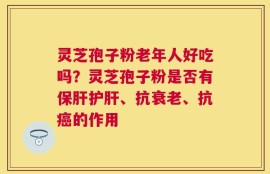 灵芝孢子粉老年人好吃吗？灵芝孢子粉是否有保肝护肝、抗衰老、抗癌的作用