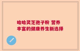 哈哈灵芝孢子粉 营养丰富的健康养生新选择