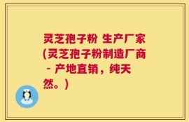灵芝孢子粉 生产厂家(灵芝孢子粉制造厂商 - 产地直销，纯天然。)