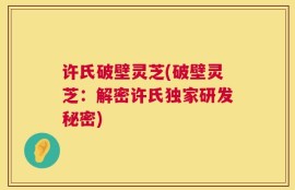 许氏破壁灵芝(破壁灵芝：解密许氏独家研发秘密)