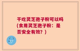 干吃灵芝孢子粉可以吗(食用灵芝孢子粉：是否安全有效？)