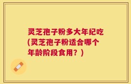 灵芝孢子粉多大年纪吃(灵芝孢子粉适合哪个年龄阶段食用？)