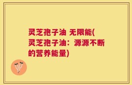灵芝孢子油 无限能(灵芝孢子油：源源不断的营养能量)