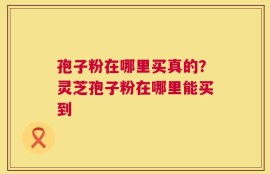 孢子粉在哪里买真的？灵芝孢子粉在哪里能买到