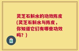 灵芝石斛水的功效陈皮(灵芝石斛水与陈皮，你知道它们有哪些功效吗？)