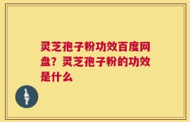 灵芝孢子粉功效百度网盘？灵芝孢子粉的功效是什么