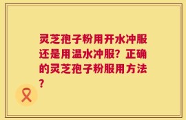 灵芝孢子粉用开水冲服还是用温水冲服？正确的灵芝孢子粉服用方法？