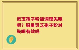 灵芝孢子粉能调理失眠吧？服用灵芝孢子粉对失眠有效吗