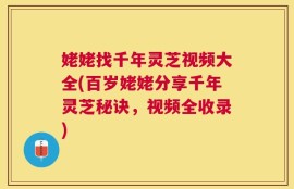 姥姥找千年灵芝视频大全(百岁姥姥分享千年灵芝秘诀，视频全收录)