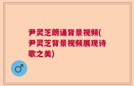 尹灵芝朗诵背景视频(尹灵芝背景视频展现诗歌之美)