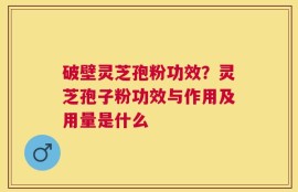 破壁灵芝孢粉功效？灵芝孢子粉功效与作用及用量是什么